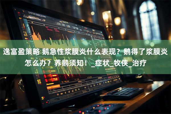 逸富盈策略 鹅急性浆膜炎什么表现？鹅得了浆膜炎怎么办？养鹅须知！_症状_牧侠_治疗