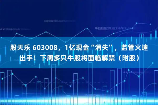 股天乐 603008，1亿现金“消失”，监管火速出手！下周多只牛股将面临解禁（附股）