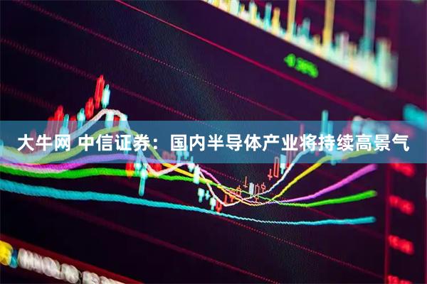 大牛网 中信证券：国内半导体产业将持续高景气