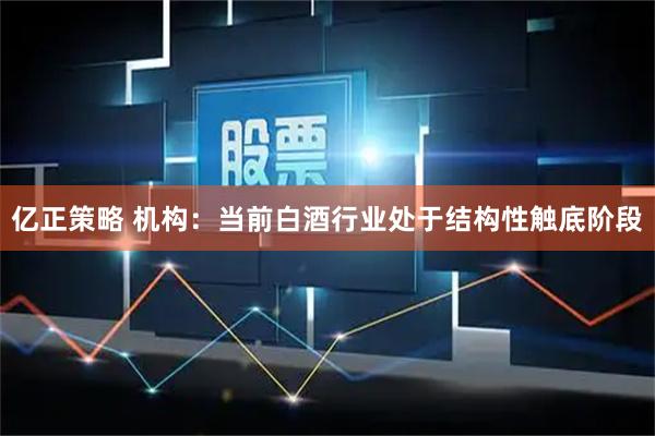 亿正策略 机构：当前白酒行业处于结构性触底阶段