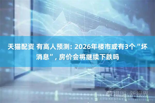 天猫配资 有高人预测: 2026年楼市或有3个“坏消息”, 房价会将继续下跌吗