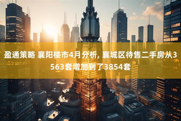 盈通策略 襄阳楼市4月分析, 襄城区待售二手房从3563套增加到了3854套