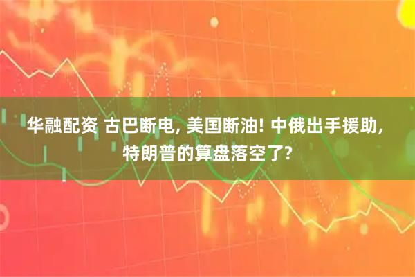 华融配资 古巴断电, 美国断油! 中俄出手援助, 特朗普的算盘落空了?