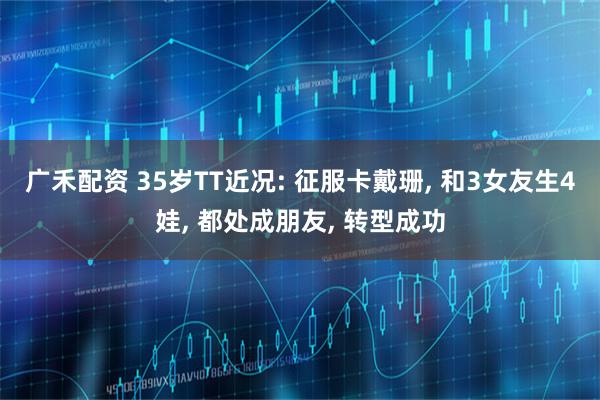 广禾配资 35岁TT近况: 征服卡戴珊, 和3女友生4娃, 都处成朋友, 转型成功