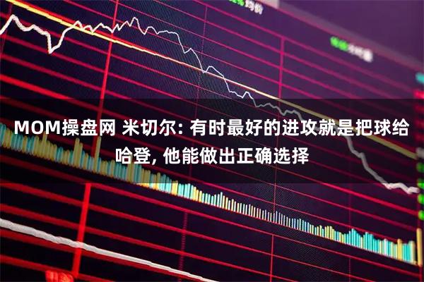MOM操盘网 米切尔: 有时最好的进攻就是把球给哈登, 他能做出正确选择