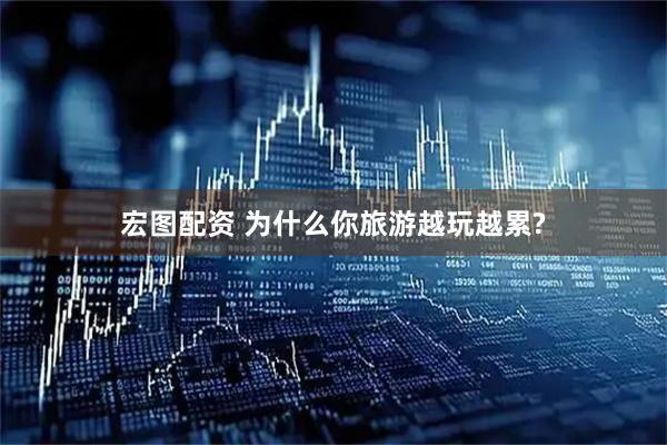 宏图配资 为什么你旅游越玩越累?