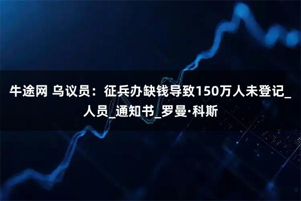 牛途网 乌议员：征兵办缺钱导致150万人未登记_人员_通知书_罗曼·科斯