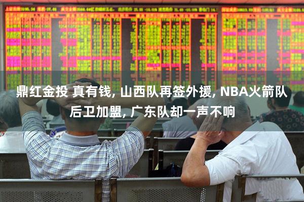 鼎红金投 真有钱, 山西队再签外援, NBA火箭队后卫加盟, 广东队却一声不响