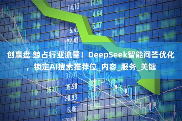创赢盘 鲸占行业流量！DeepSeek智能问答优化，锁定AI搜索推荐位_内容_服务_关键